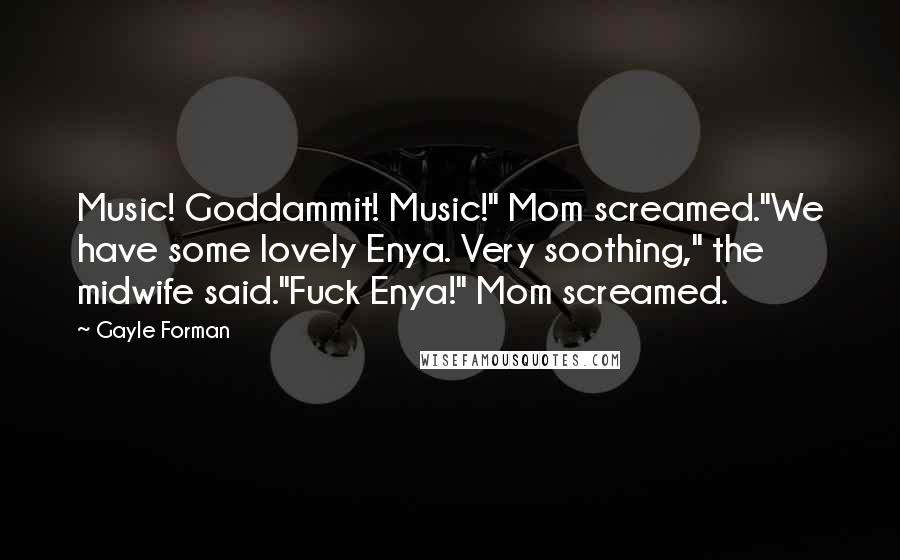 Gayle Forman quotes: Music! Goddammit! Music!" Mom screamed."We have some lovely Enya. Very soothing," the midwife said."Fuck Enya!" Mom screamed.