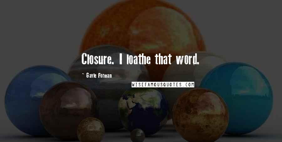 Gayle Forman quotes: Closure. I loathe that word.