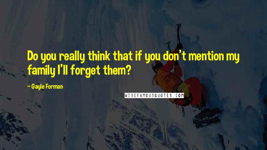 Gayle Forman quotes: Do you really think that if you don't mention my family I'll forget them?