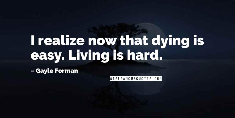 Gayle Forman quotes: I realize now that dying is easy. Living is hard.