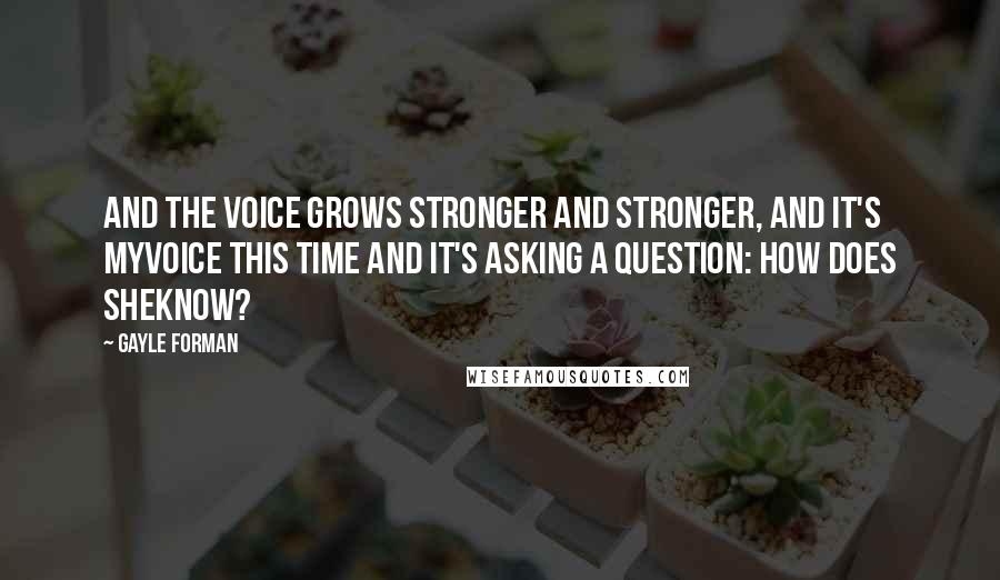 Gayle Forman quotes: And the voice grows stronger and stronger, and it's myvoice this time and it's asking a question: How does sheknow?