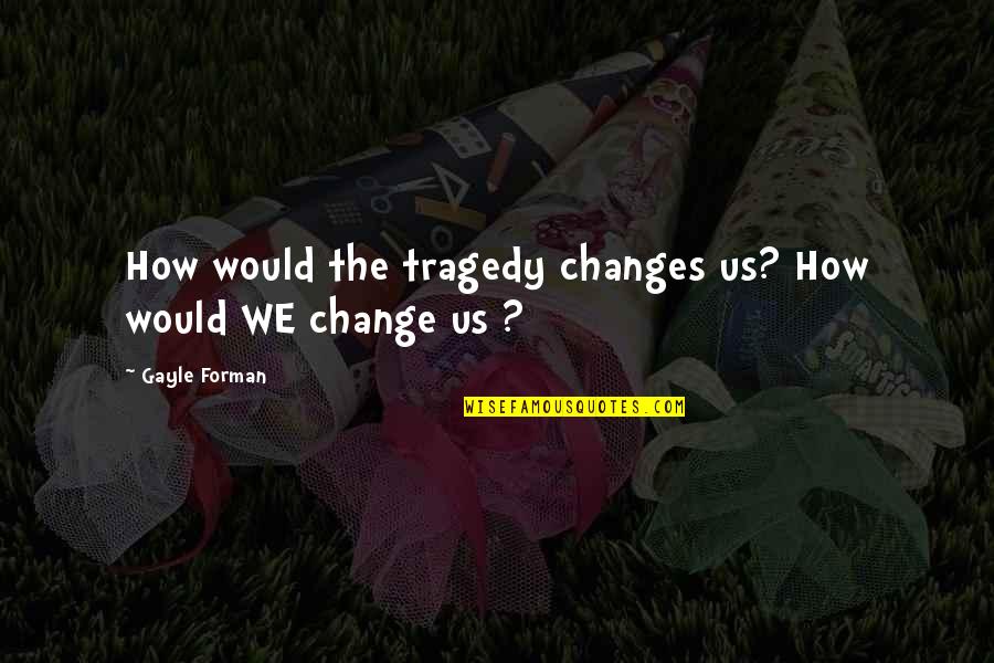 Gayle Forman Quotes By Gayle Forman: How would the tragedy changes us? How would