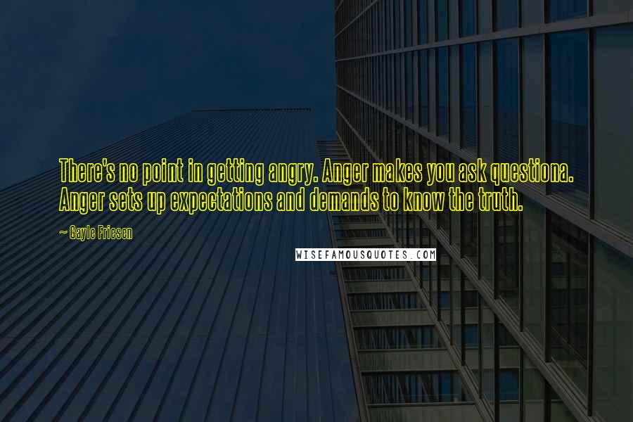 Gayle Friesen quotes: There's no point in getting angry. Anger makes you ask questiona. Anger sets up expectations and demands to know the truth.