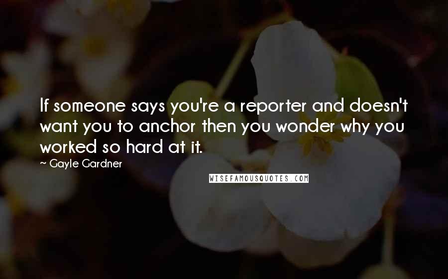 Gayle Gardner quotes: If someone says you're a reporter and doesn't want you to anchor then you wonder why you worked so hard at it. Gayle Gardner quotes: If someone says you're a reporter and doesn't want you to anchor then you wonder why you worked so hard at it.