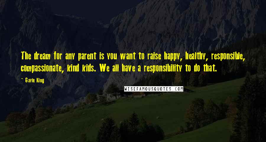 Gayle King quotes: The dream for any parent is you want to raise happy, healthy, responsible, compassionate, kind kids. We all have a responsibility to do that.