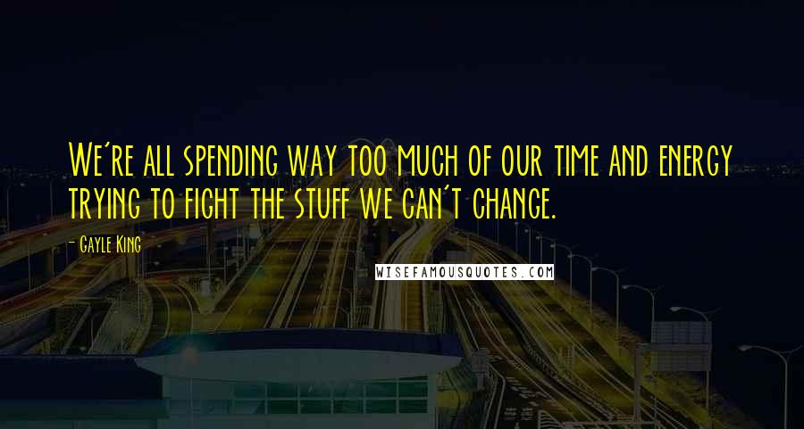 Gayle King quotes: We're all spending way too much of our time and energy trying to fight the stuff we can't change.