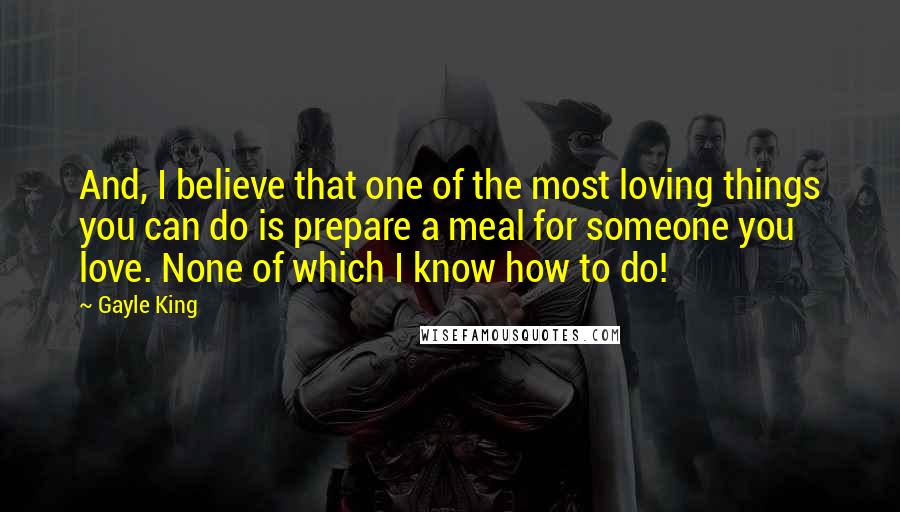 Gayle King quotes: And, I believe that one of the most loving things you can do is prepare a meal for someone you love. None of which I know how to do!