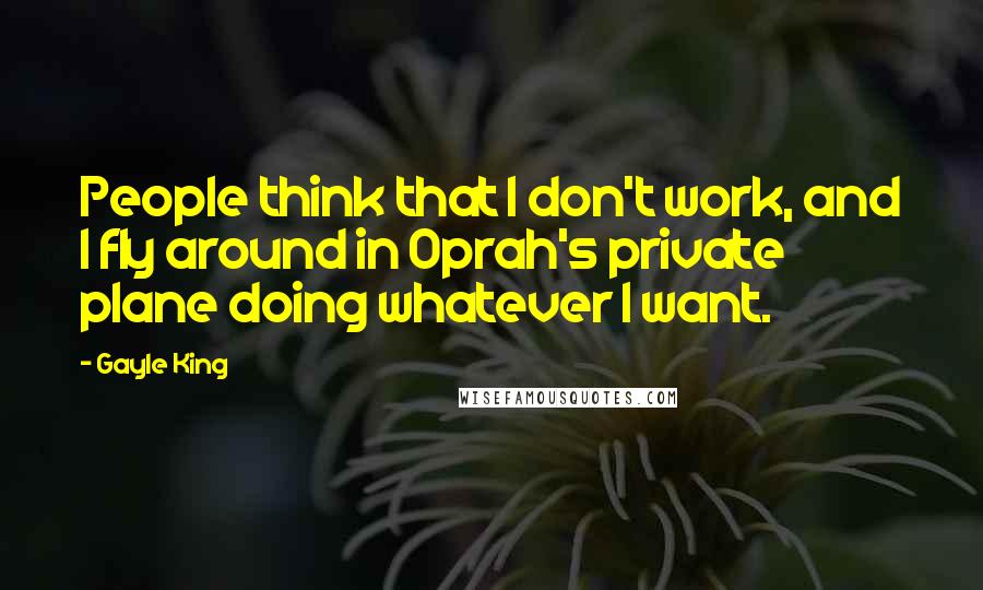 Gayle King quotes: People think that I don't work, and I fly around in Oprah's private plane doing whatever I want.