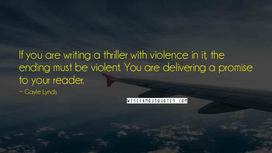 Gayle Lynds quotes: If you are writing a thriller with violence in it, the ending must be violent. You are delivering a promise to your reader.