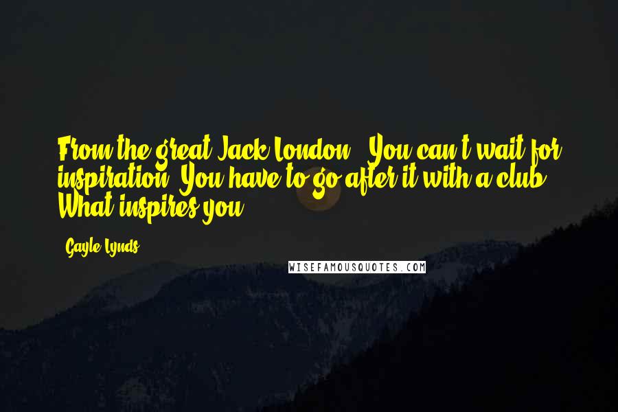 Gayle Lynds quotes: From the great Jack London: "You can't wait for inspiration. You have to go after it with a club." What inspires you?