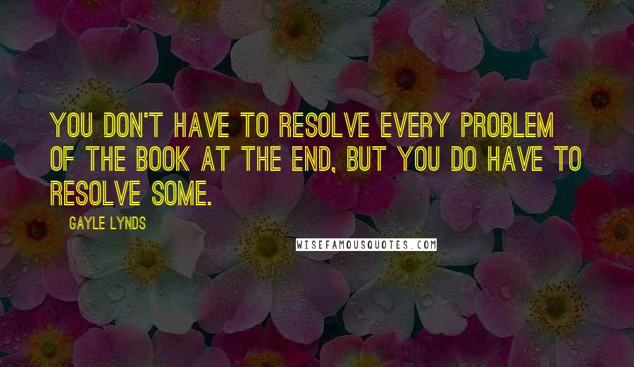 Gayle Lynds quotes: You don't have to resolve every problem of the book at the end, but you do have to resolve some.
