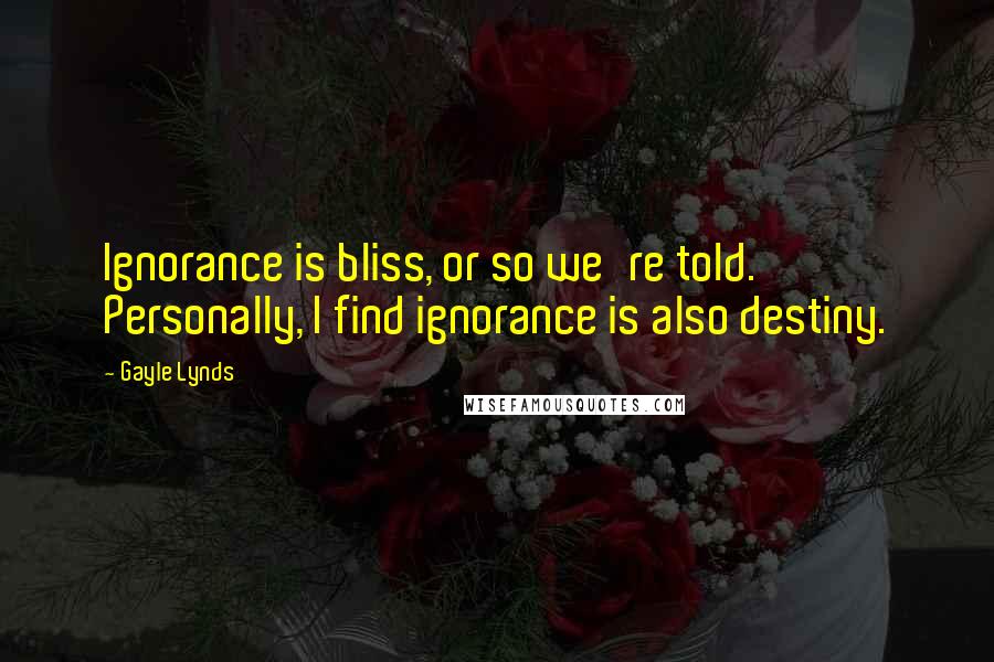 Gayle Lynds quotes: Ignorance is bliss, or so we're told. Personally, I find ignorance is also destiny.