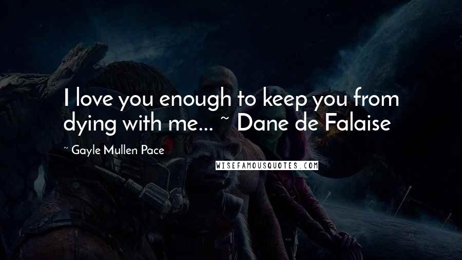 Gayle Mullen Pace quotes: I love you enough to keep you from dying with me... ~ Dane de Falaise