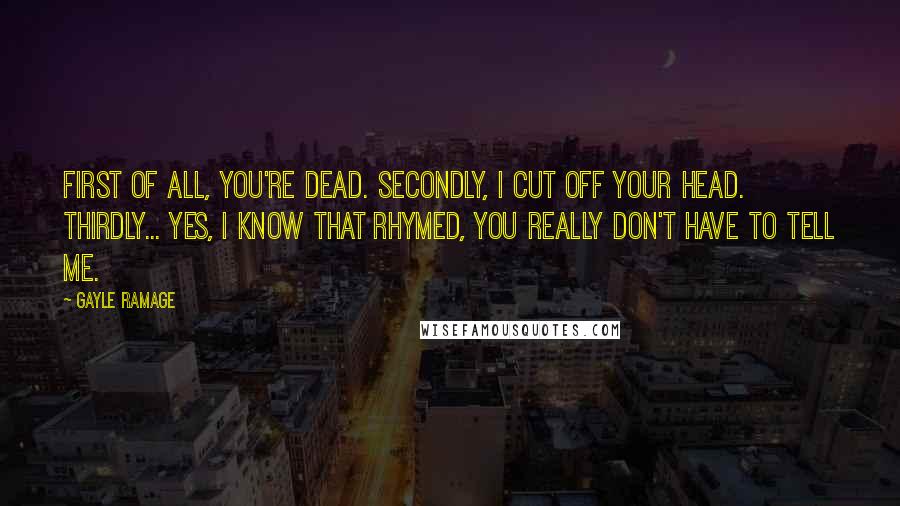 Gayle Ramage quotes: First of all, you're dead. Secondly, I cut off your head. Thirdly... yes, I know that rhymed, you really don't have to tell me.