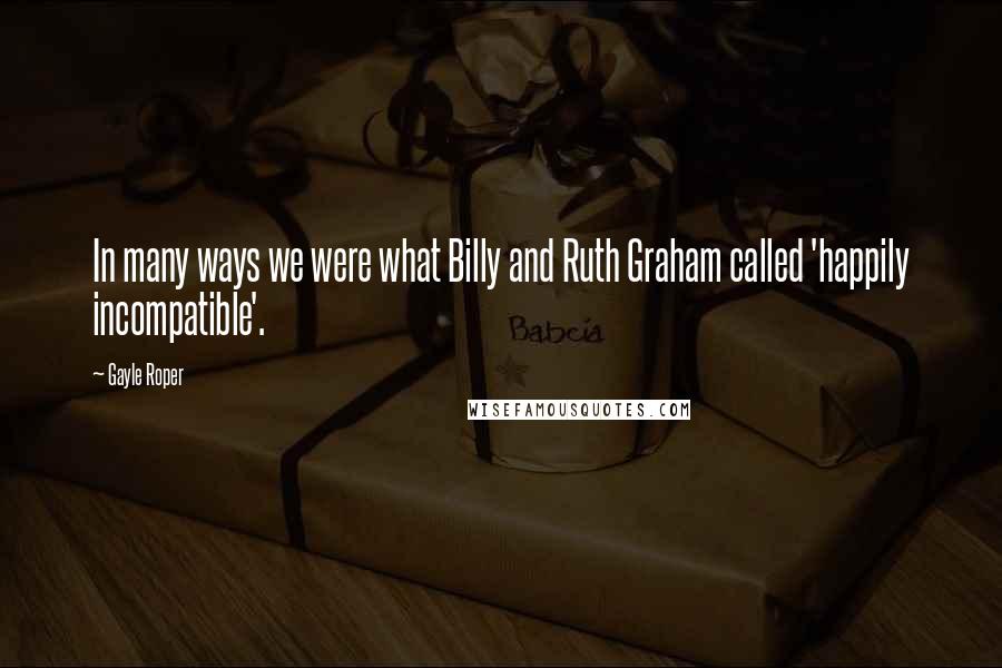 Gayle Roper quotes: In many ways we were what Billy and Ruth Graham called 'happily incompatible'.