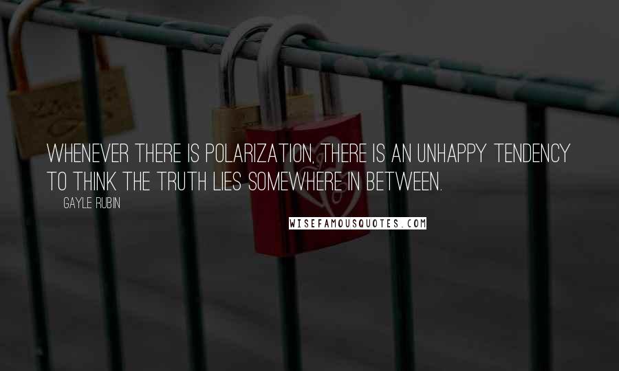 Gayle Rubin quotes: Whenever there is polarization, there is an unhappy tendency to think the truth lies somewhere in between.