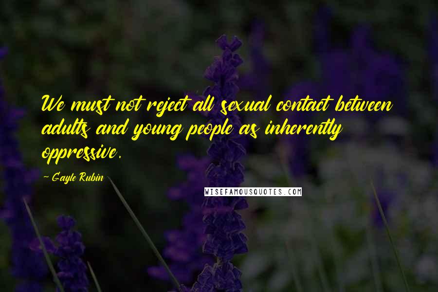Gayle Rubin quotes: We must not reject all sexual contact between adults and young people as inherently oppressive.