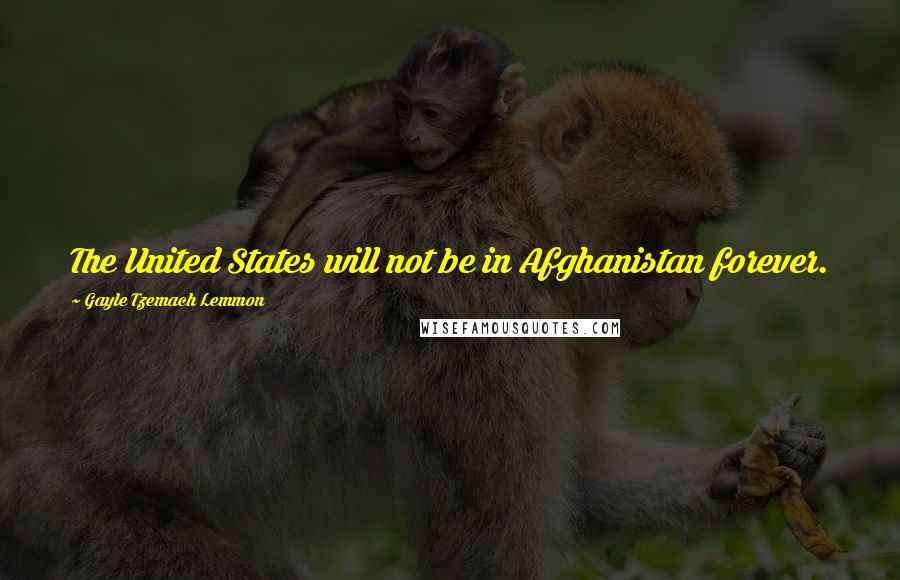 Gayle Tzemach Lemmon quotes: The United States will not be in Afghanistan forever.