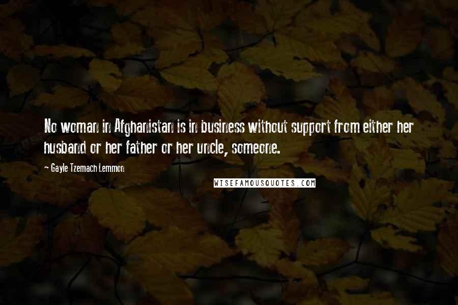 Gayle Tzemach Lemmon quotes: No woman in Afghanistan is in business without support from either her husband or her father or her uncle, someone.