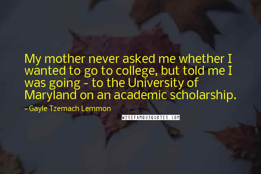 Gayle Tzemach Lemmon quotes: My mother never asked me whether I wanted to go to college, but told me I was going - to the University of Maryland on an academic scholarship.