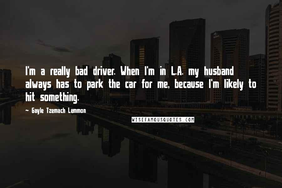 Gayle Tzemach Lemmon quotes: I'm a really bad driver. When I'm in L.A. my husband always has to park the car for me, because I'm likely to hit something.