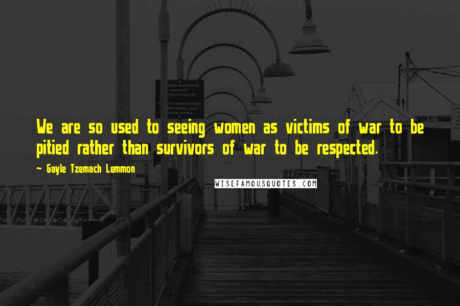 Gayle Tzemach Lemmon quotes: We are so used to seeing women as victims of war to be pitied rather than survivors of war to be respected.