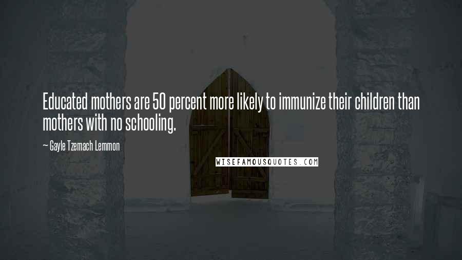 Gayle Tzemach Lemmon quotes: Educated mothers are 50 percent more likely to immunize their children than mothers with no schooling.