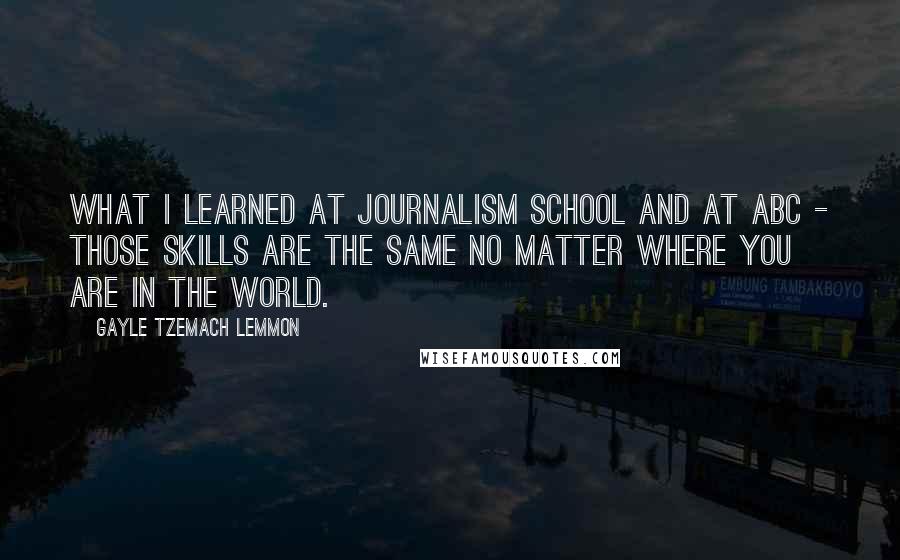 Gayle Tzemach Lemmon quotes: What I learned at journalism school and at ABC - those skills are the same no matter where you are in the world.