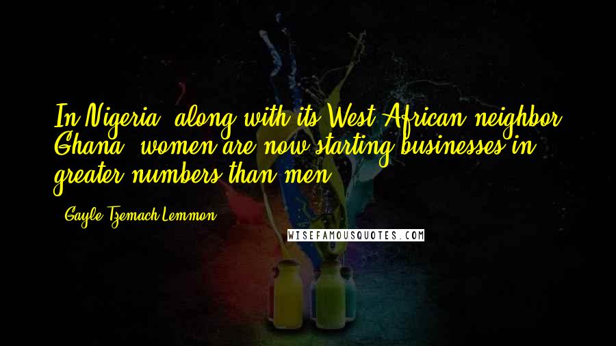 Gayle Tzemach Lemmon quotes: In Nigeria, along with its West African neighbor Ghana, women are now starting businesses in greater numbers than men.