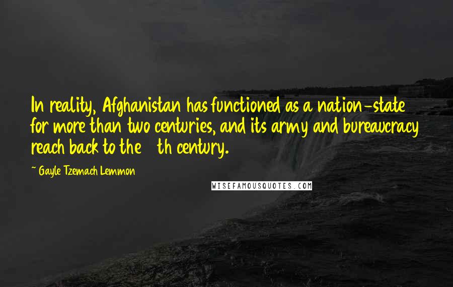 Gayle Tzemach Lemmon quotes: In reality, Afghanistan has functioned as a nation-state for more than two centuries, and its army and bureaucracy reach back to the 19th century.