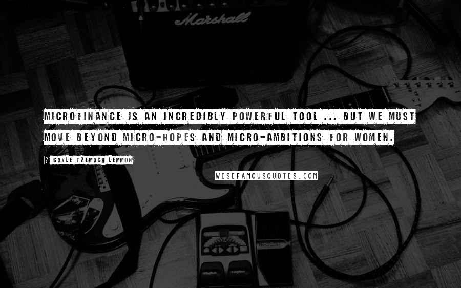 Gayle Tzemach Lemmon quotes: Microfinance is an incredibly powerful tool ... but we must move beyond micro-hopes and micro-ambitions for women.