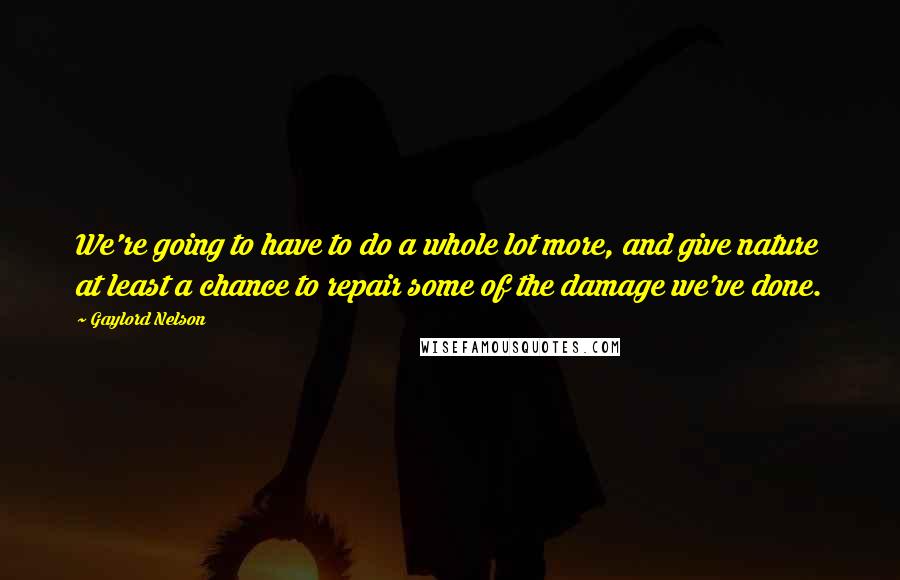 Gaylord Nelson quotes: We're going to have to do a whole lot more, and give nature at least a chance to repair some of the damage we've done.