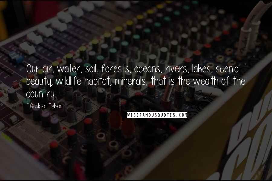 Gaylord Nelson quotes: Our air, water, soil, forests, oceans, rivers, lakes, scenic beauty, wildlife habitat, minerals, that is the wealth of the country. Gaylord Nelson quotes: Our air, water, soil, forests, oceans, rivers, lakes, scenic beauty, wildlife habitat, minerals, that is the wealth of the country.