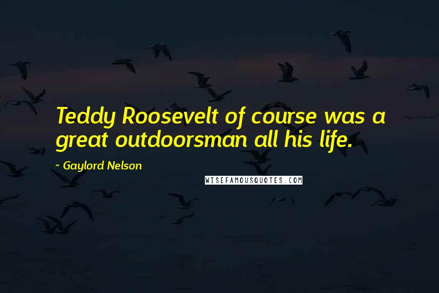 Gaylord Nelson quotes: Teddy Roosevelt of course was a great outdoorsman all his life.