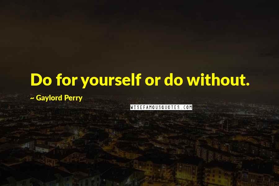 Gaylord Perry quotes: Do for yourself or do without.