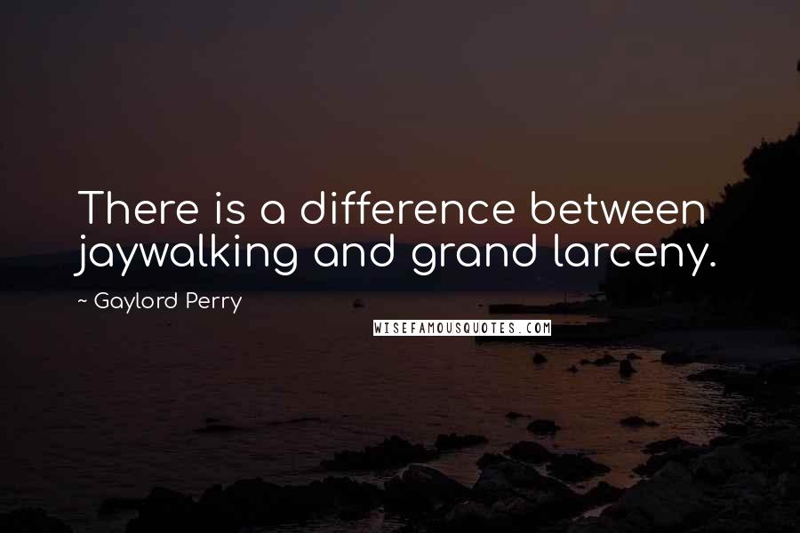 Gaylord Perry quotes: There is a difference between jaywalking and grand larceny.