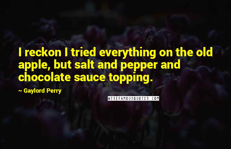 Gaylord Perry quotes: I reckon I tried everything on the old apple, but salt and pepper and chocolate sauce topping.
