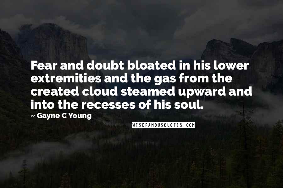 Gayne C Young quotes: Fear and doubt bloated in his lower extremities and the gas from the created cloud steamed upward and into the recesses of his soul.