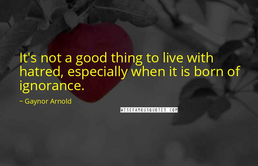 Gaynor Arnold quotes: It's not a good thing to live with hatred, especially when it is born of ignorance.