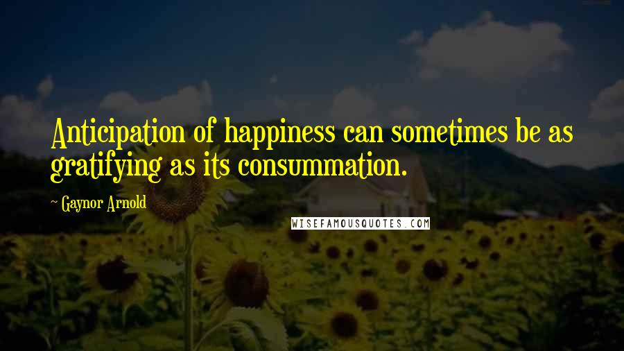 Gaynor Arnold quotes: Anticipation of happiness can sometimes be as gratifying as its consummation.