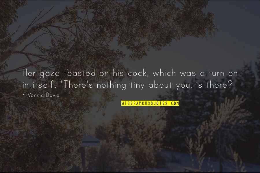 Gaze Quotes By Vonnie Davis: Her gaze feasted on his cock, which was Gaze Quotes By Vonnie Davis: Her gaze feasted on his cock, which was