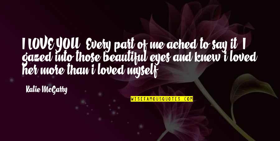 Gazed Quotes By Katie McGarry: I LOVE YOU. Every part of me ached Gazed Quotes By Katie McGarry: I LOVE YOU. Every part of me ached