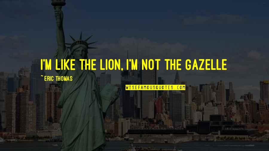 Gazelle Quotes By Eric Thomas: I'm like the LION, i'm not the GAZELLE