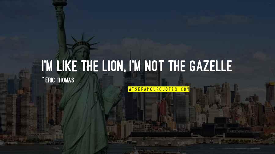 Gazelles Quotes By Eric Thomas: I'm like the LION, i'm not the GAZELLE