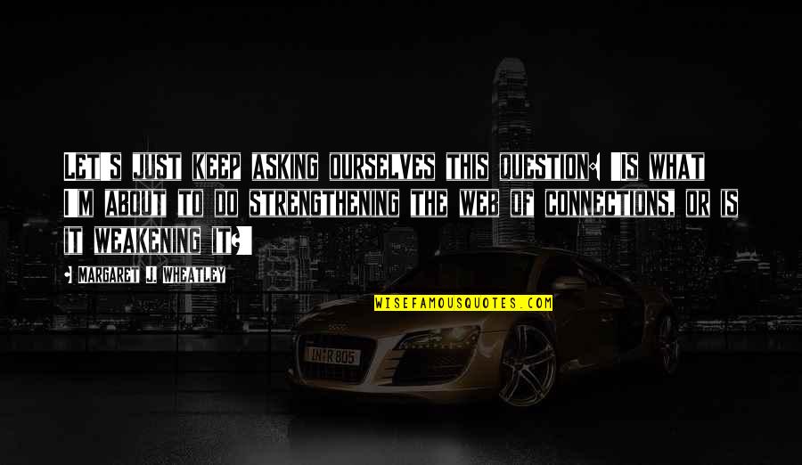Gazers Tibia Quotes By Margaret J. Wheatley: Let's just keep asking ourselves this question: 'Is