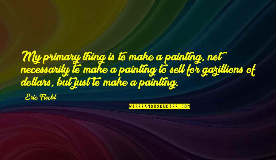 Gazillions Quotes By Eric Fischl: My primary thing is to make a painting,