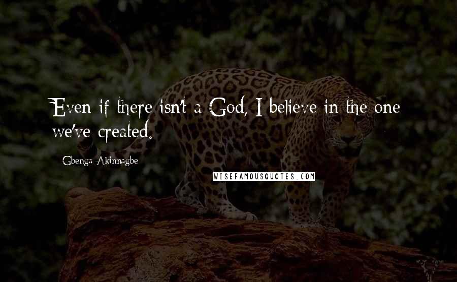 Gbenga Akinnagbe quotes: Even if there isn't a God, I believe in the one we've created.