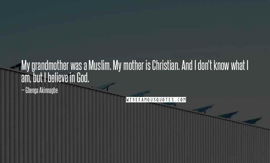 Gbenga Akinnagbe quotes: My grandmother was a Muslim. My mother is Christian. And I don't know what I am, but I believe in God.