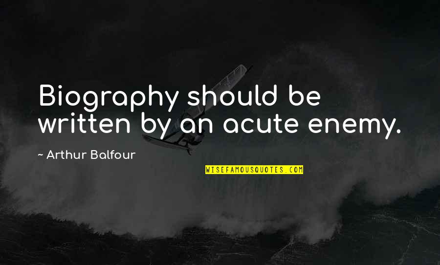 Gbf Fawcett Quotes By Arthur Balfour: Biography should be written by an acute enemy.