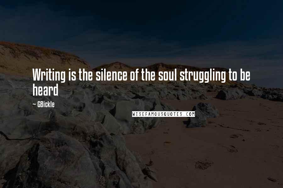 GBickle quotes: Writing is the silence of the soul struggling to be heard